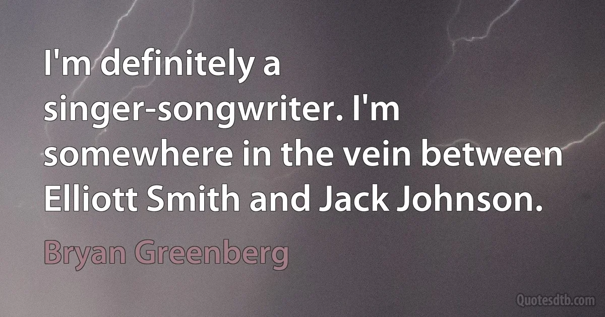 I'm definitely a singer-songwriter. I'm somewhere in the vein between Elliott Smith and Jack Johnson. (Bryan Greenberg)