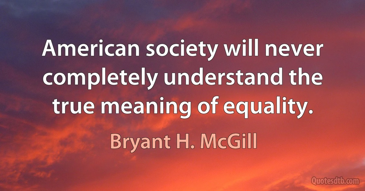 American society will never completely understand the true meaning of equality. (Bryant H. McGill)