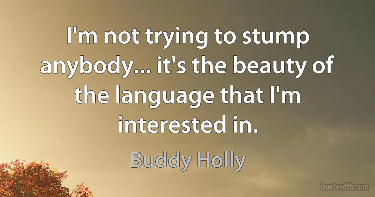 I'm not trying to stump anybody... it's the beauty of the language that I'm interested in. (Buddy Holly)