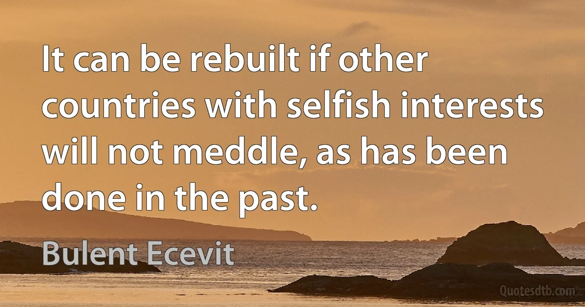 It can be rebuilt if other countries with selfish interests will not meddle, as has been done in the past. (Bulent Ecevit)