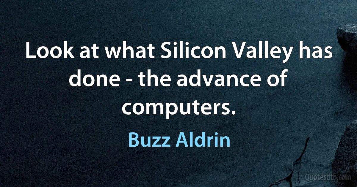 Look at what Silicon Valley has done - the advance of computers. (Buzz Aldrin)