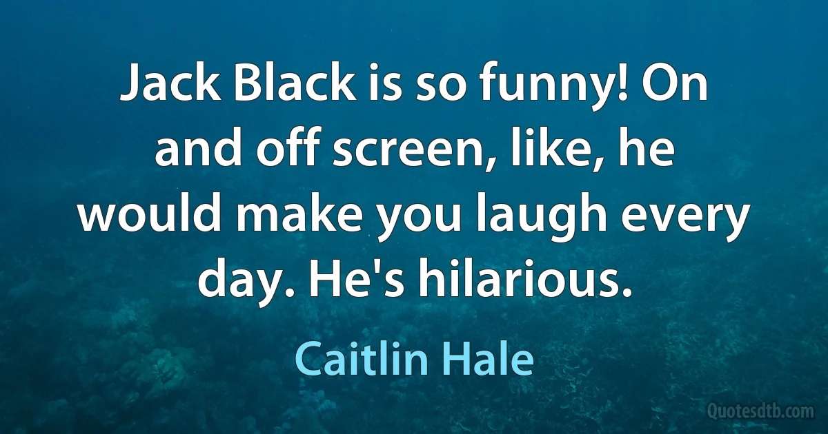 Jack Black is so funny! On and off screen, like, he would make you laugh every day. He's hilarious. (Caitlin Hale)