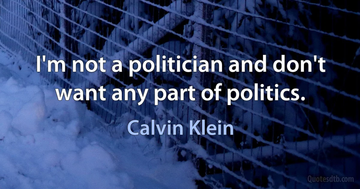 I'm not a politician and don't want any part of politics. (Calvin Klein)