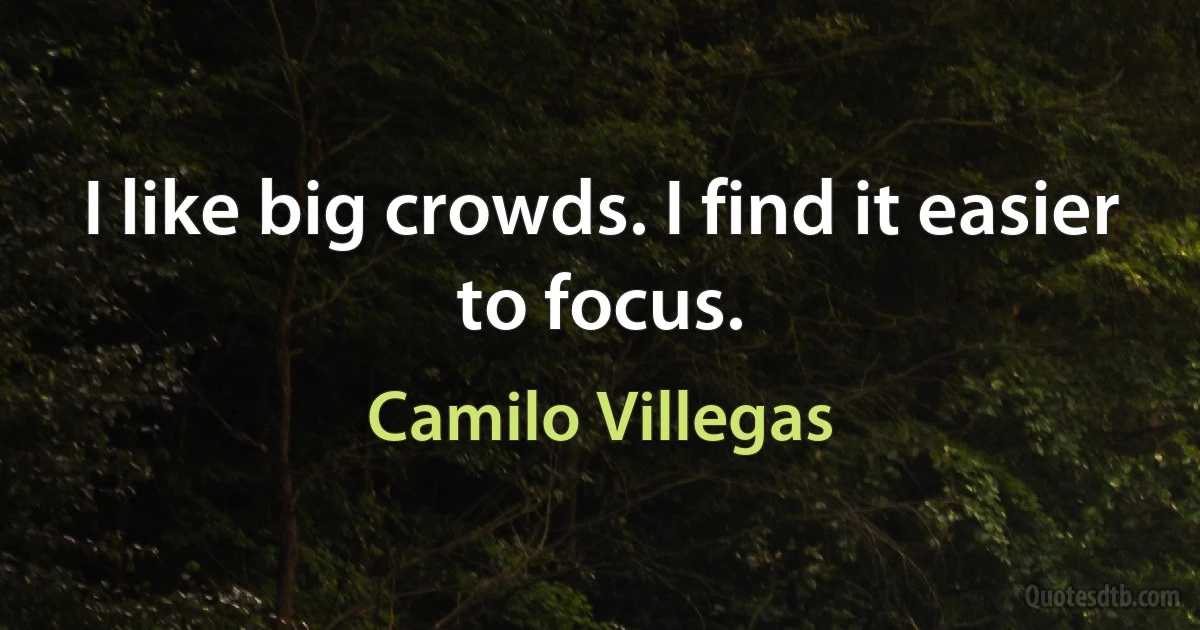 I like big crowds. I find it easier to focus. (Camilo Villegas)