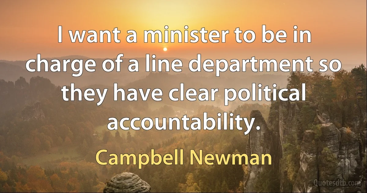 I want a minister to be in charge of a line department so they have clear political accountability. (Campbell Newman)