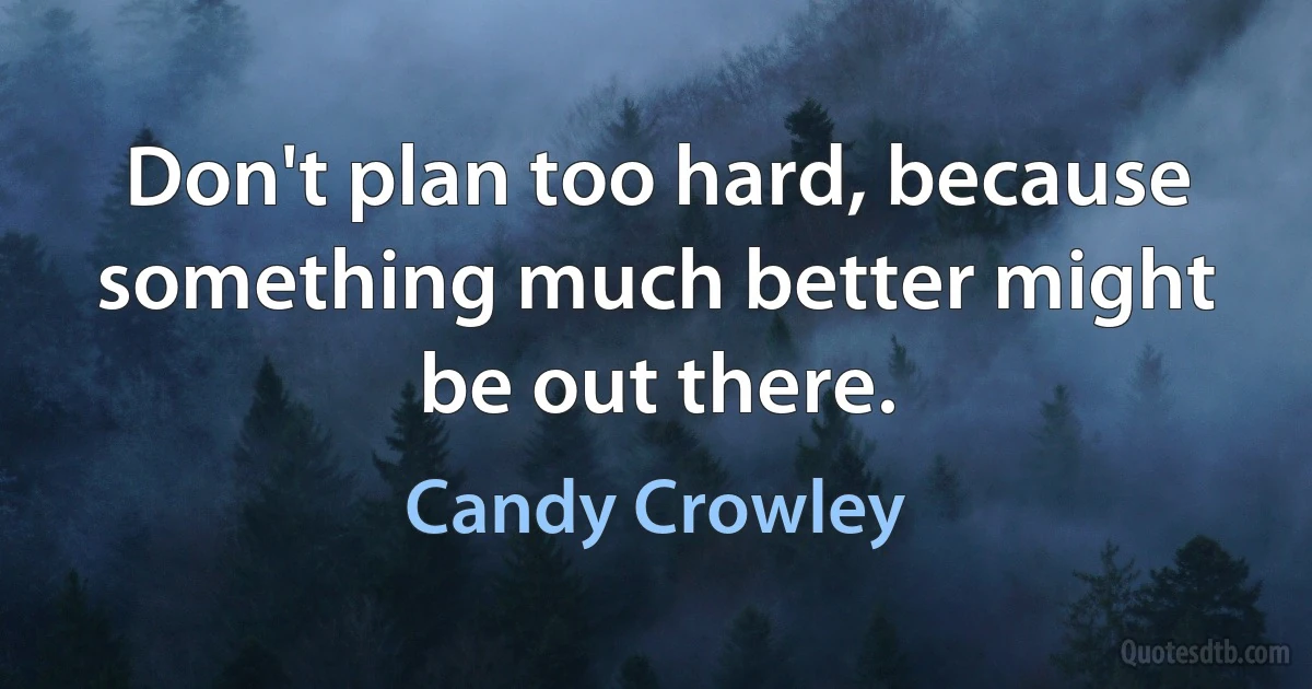 Don't plan too hard, because something much better might be out there. (Candy Crowley)