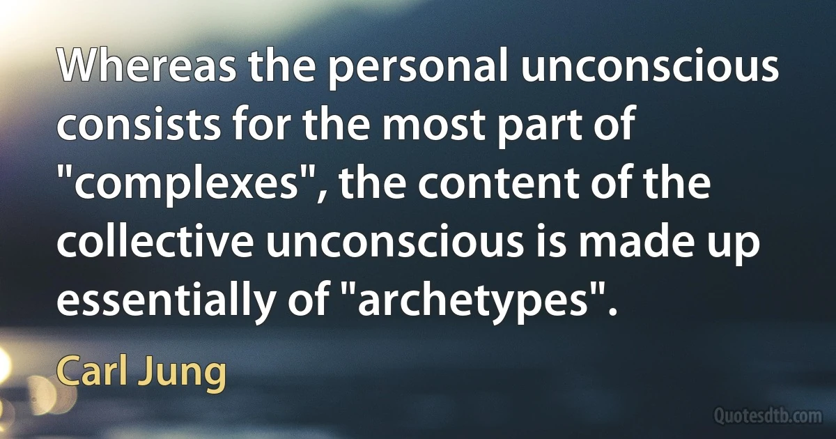 Whereas the personal unconscious consists for the most part of "complexes", the content of the collective unconscious is made up essentially of "archetypes". (Carl Jung)