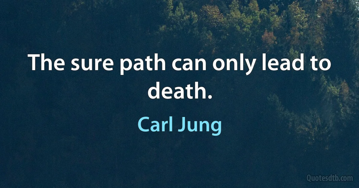 The sure path can only lead to death. (Carl Jung)