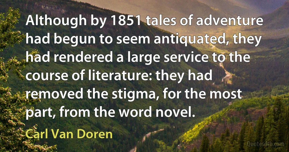 Although by 1851 tales of adventure had begun to seem antiquated, they had rendered a large service to the course of literature: they had removed the stigma, for the most part, from the word novel. (Carl Van Doren)