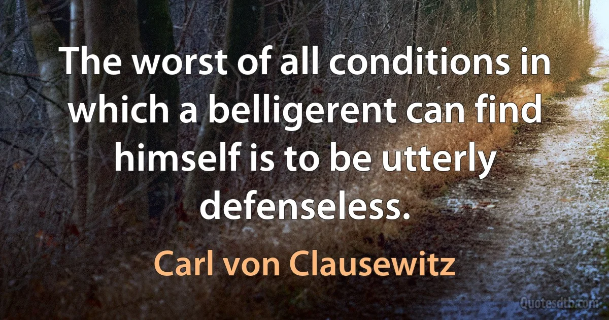 The worst of all conditions in which a belligerent can find himself is to be utterly defenseless. (Carl von Clausewitz)