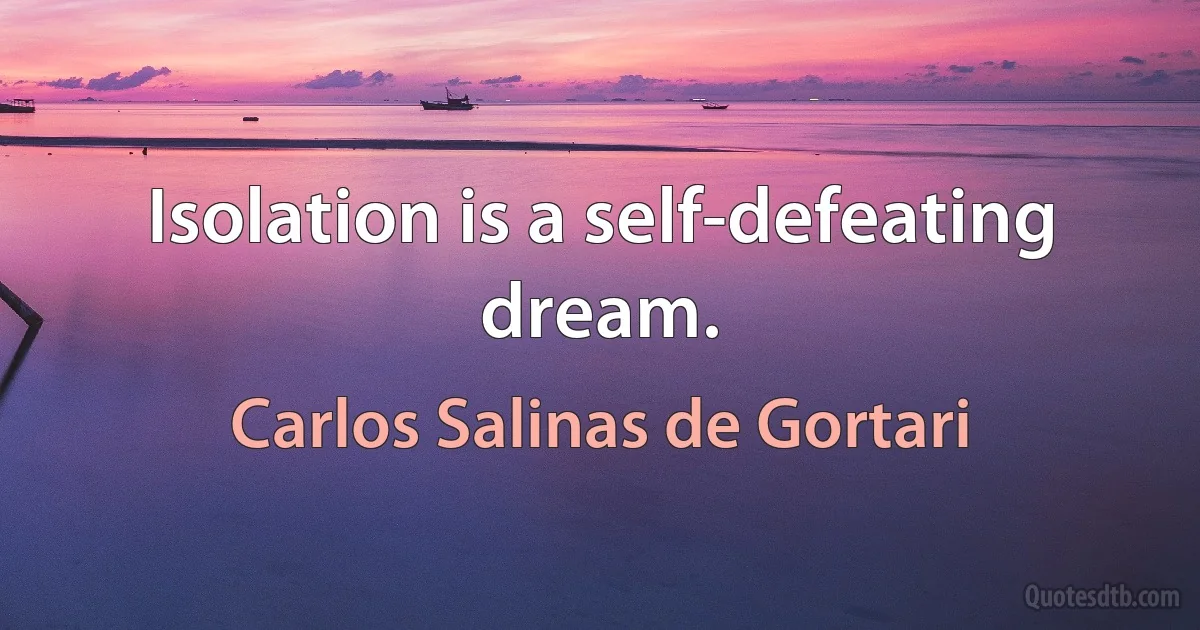 Isolation is a self-defeating dream. (Carlos Salinas de Gortari)