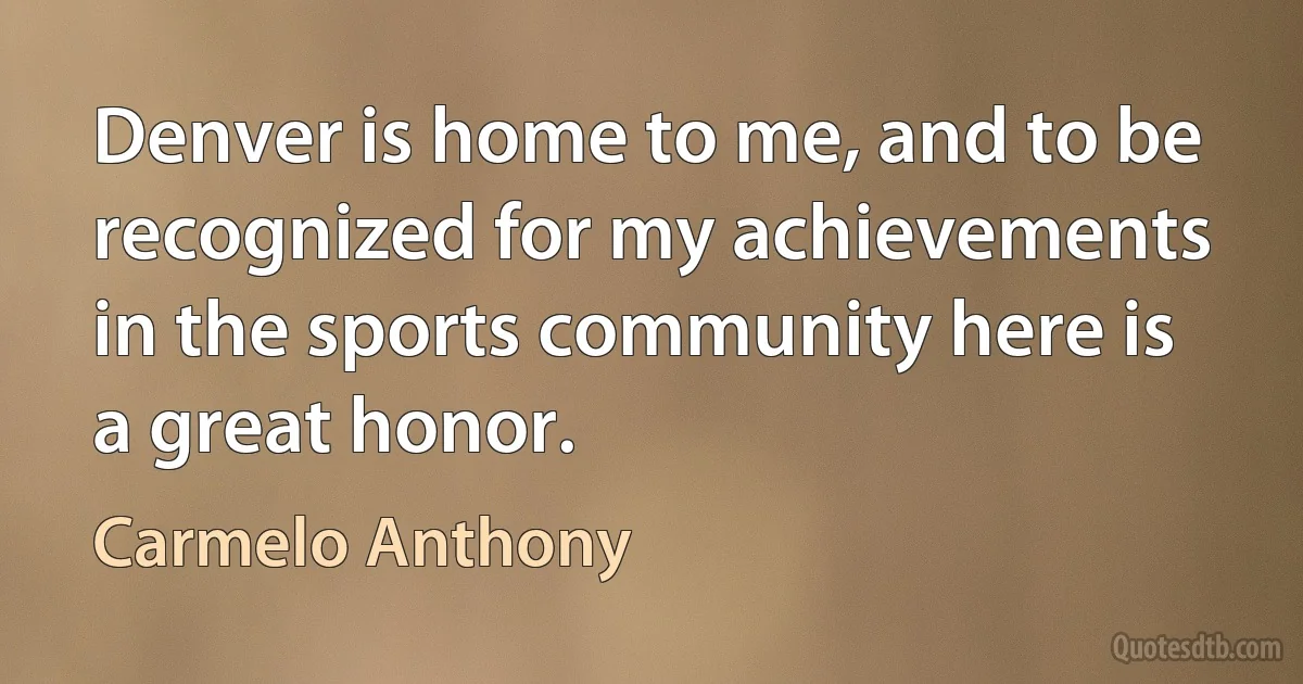 Denver is home to me, and to be recognized for my achievements in the sports community here is a great honor. (Carmelo Anthony)