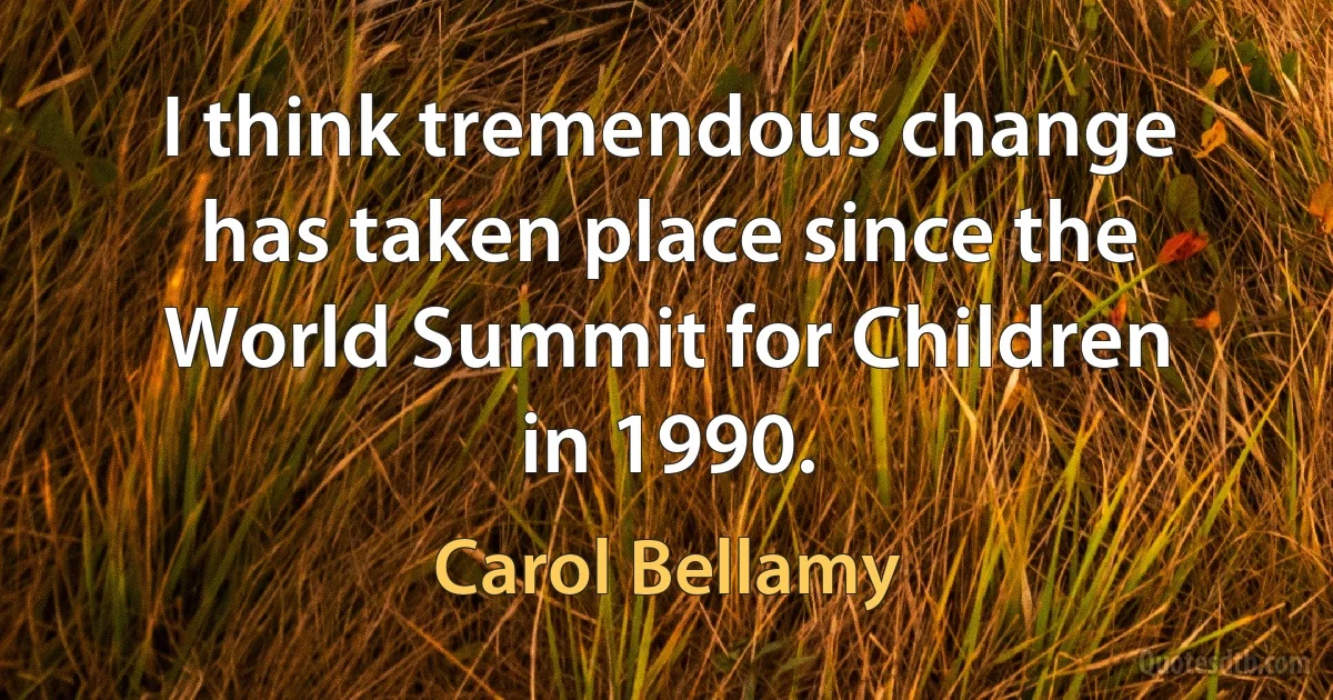 I think tremendous change has taken place since the World Summit for Children in 1990. (Carol Bellamy)