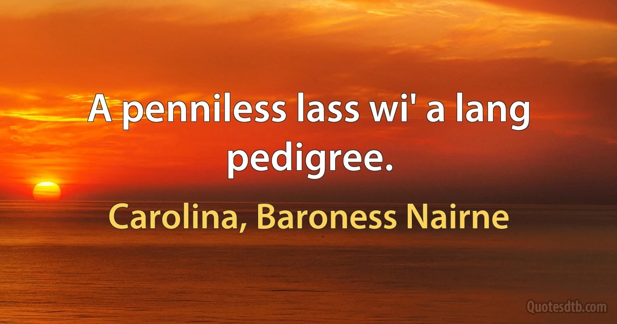 A penniless lass wi' a lang pedigree. (Carolina, Baroness Nairne)