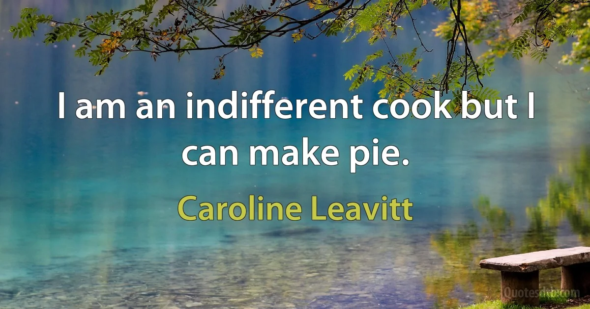 I am an indifferent cook but I can make pie. (Caroline Leavitt)