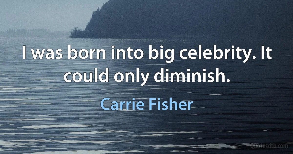 I was born into big celebrity. It could only diminish. (Carrie Fisher)