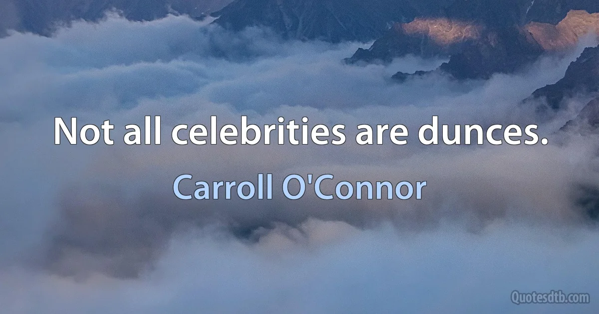 Not all celebrities are dunces. (Carroll O'Connor)