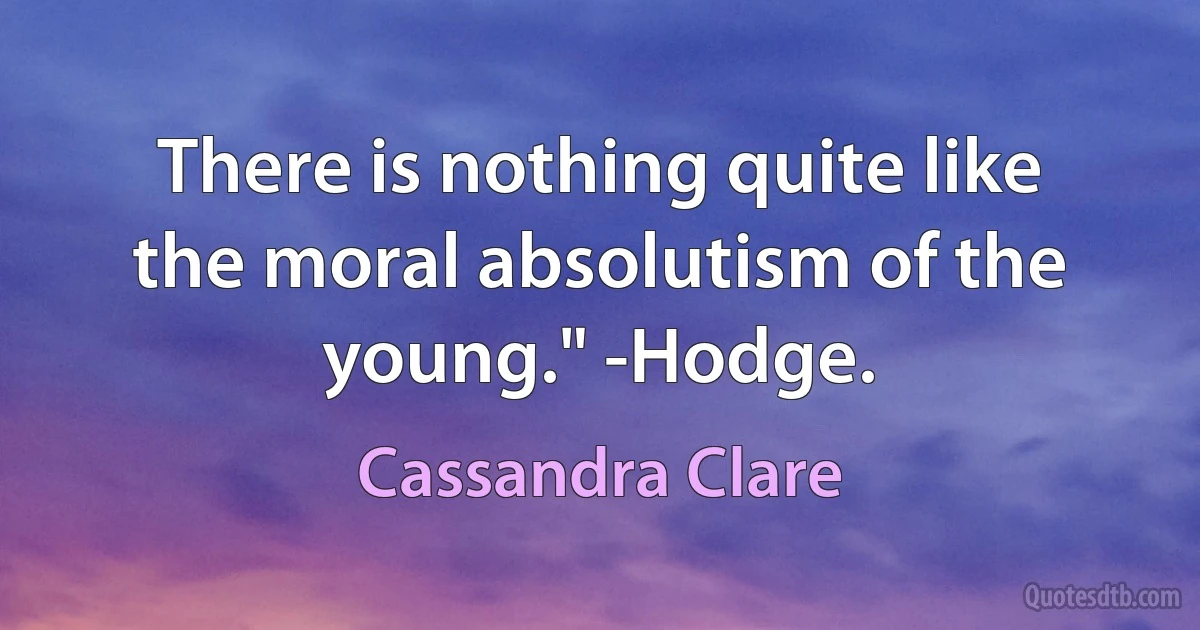 There is nothing quite like the moral absolutism of the young." -Hodge. (Cassandra Clare)