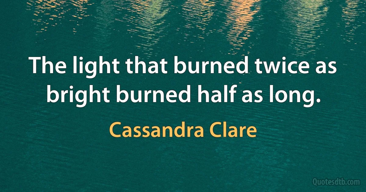 The light that burned twice as bright burned half as long. (Cassandra Clare)