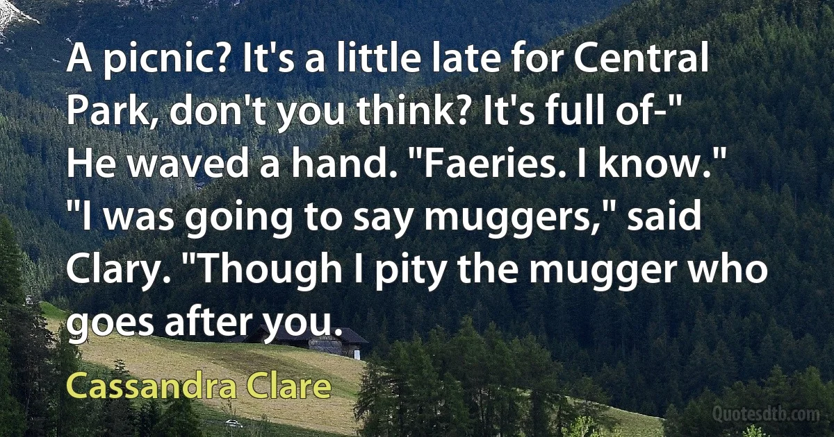 A picnic? It's a little late for Central Park, don't you think? It's full of-"
He waved a hand. "Faeries. I know."
"I was going to say muggers," said Clary. "Though I pity the mugger who goes after you. (Cassandra Clare)