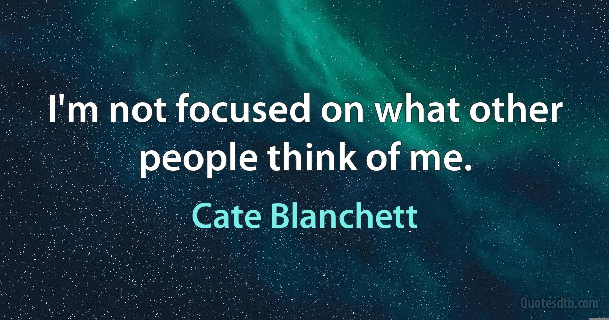 I'm not focused on what other people think of me. (Cate Blanchett)