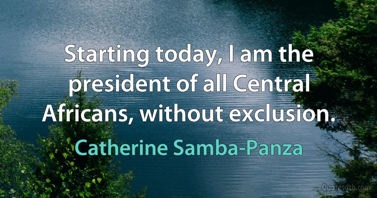 Starting today, I am the president of all Central Africans, without exclusion. (Catherine Samba-Panza)