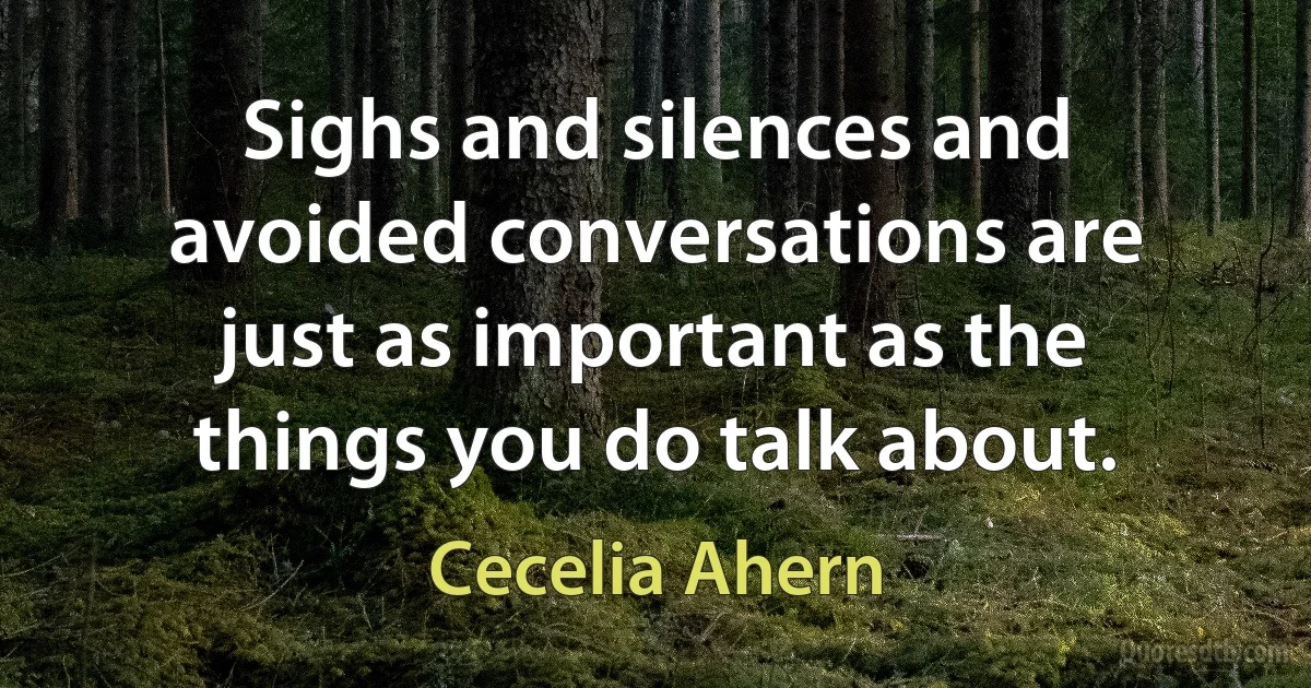 Sighs and silences and avoided conversations are just as important as the things you do talk about. (Cecelia Ahern)