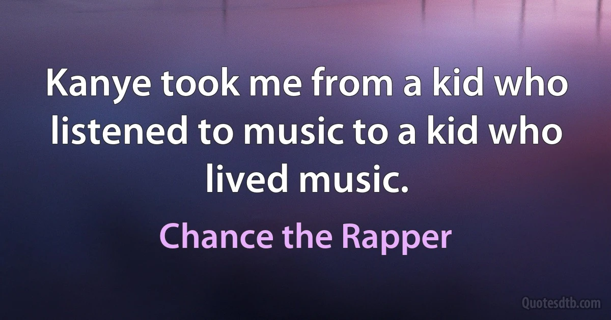 Kanye took me from a kid who listened to music to a kid who lived music. (Chance the Rapper)