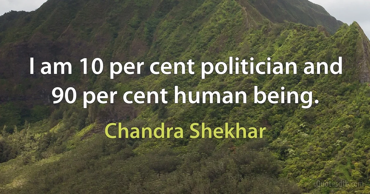 I am 10 per cent politician and 90 per cent human being. (Chandra Shekhar)