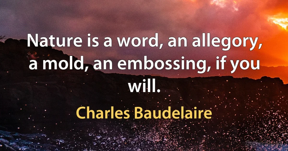 Nature is a word, an allegory, a mold, an embossing, if you will. (Charles Baudelaire)