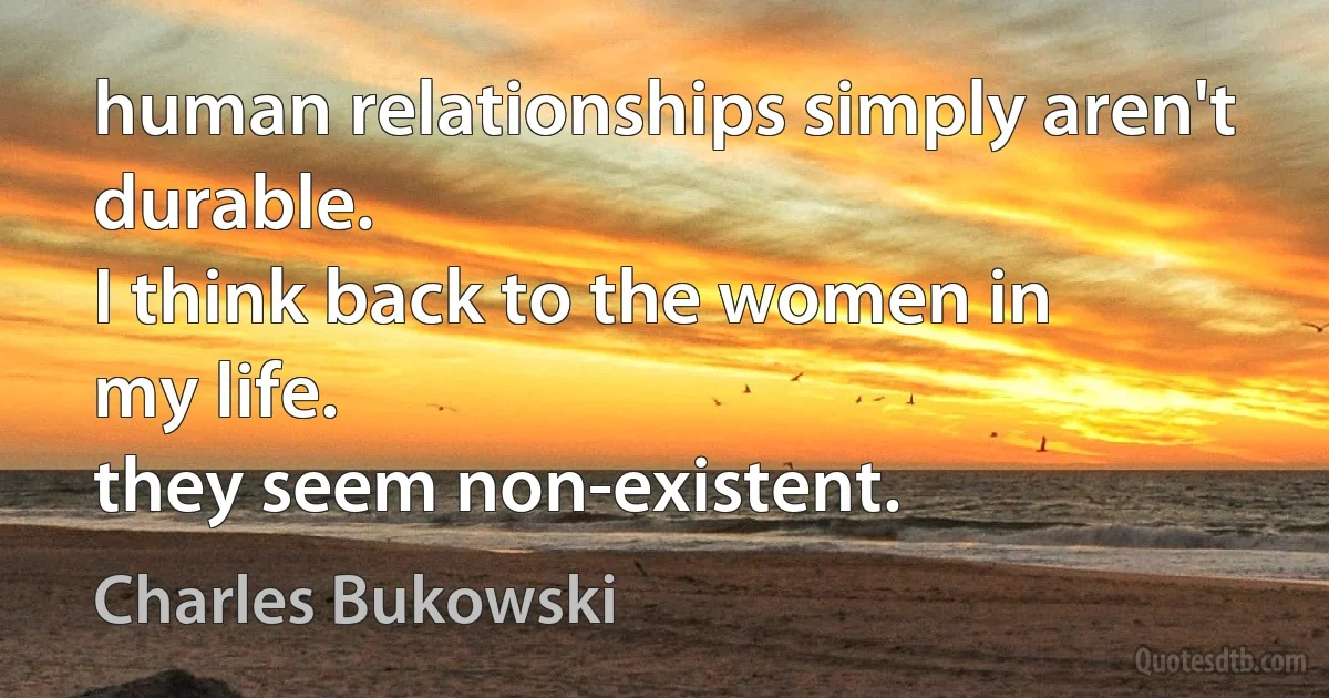 human relationships simply aren't
durable.
I think back to the women in
my life.
they seem non-existent. (Charles Bukowski)