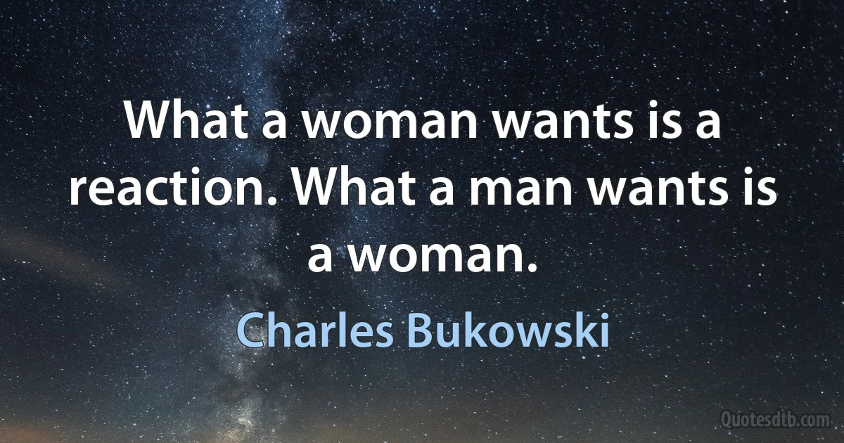 What a woman wants is a reaction. What a man wants is a woman. (Charles Bukowski)