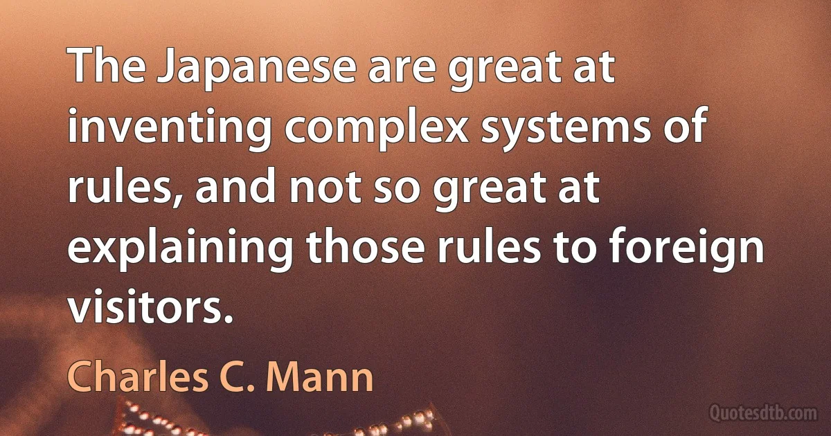 The Japanese are great at inventing complex systems of rules, and not so great at explaining those rules to foreign visitors. (Charles C. Mann)