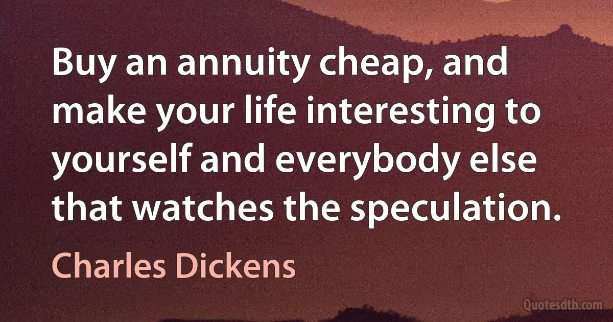 Buy an annuity cheap, and make your life interesting to yourself and everybody else that watches the speculation. (Charles Dickens)