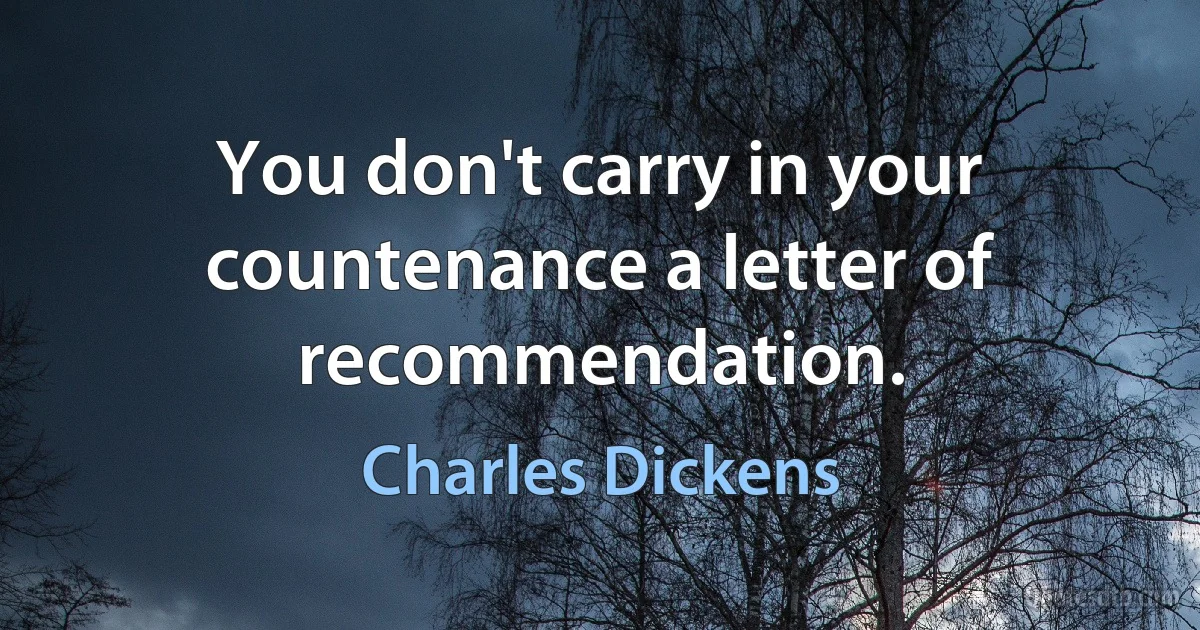 You don't carry in your countenance a letter of recommendation. (Charles Dickens)