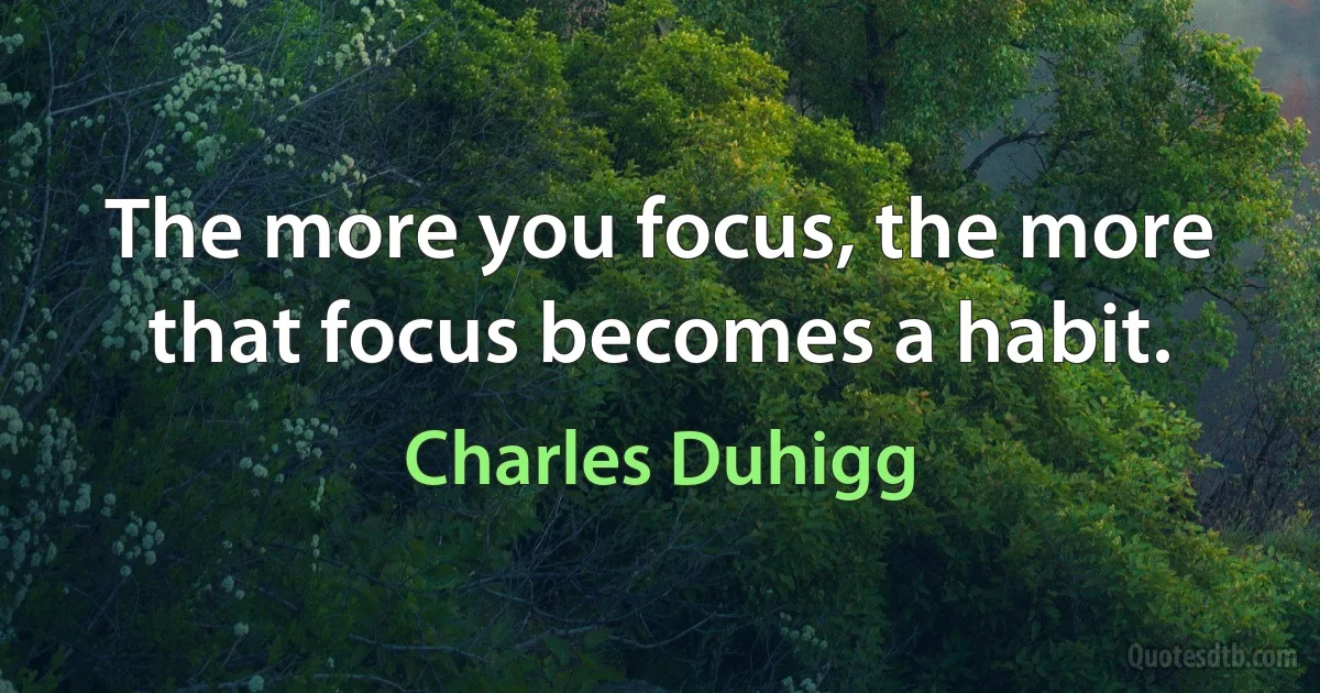 The more you focus, the more that focus becomes a habit. (Charles Duhigg)