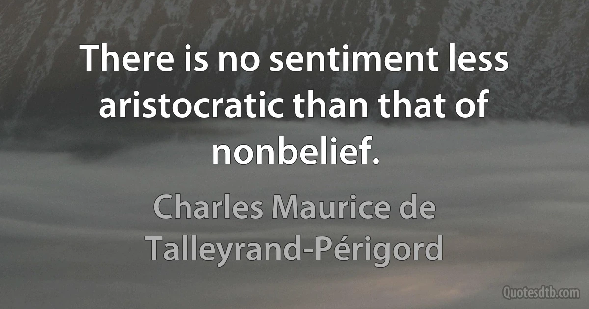 There is no sentiment less aristocratic than that of nonbelief. (Charles Maurice de Talleyrand-Périgord)