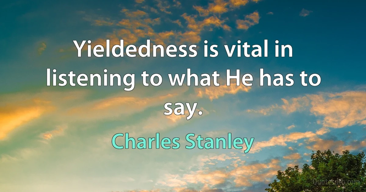 Yieldedness is vital in listening to what He has to say. (Charles Stanley)