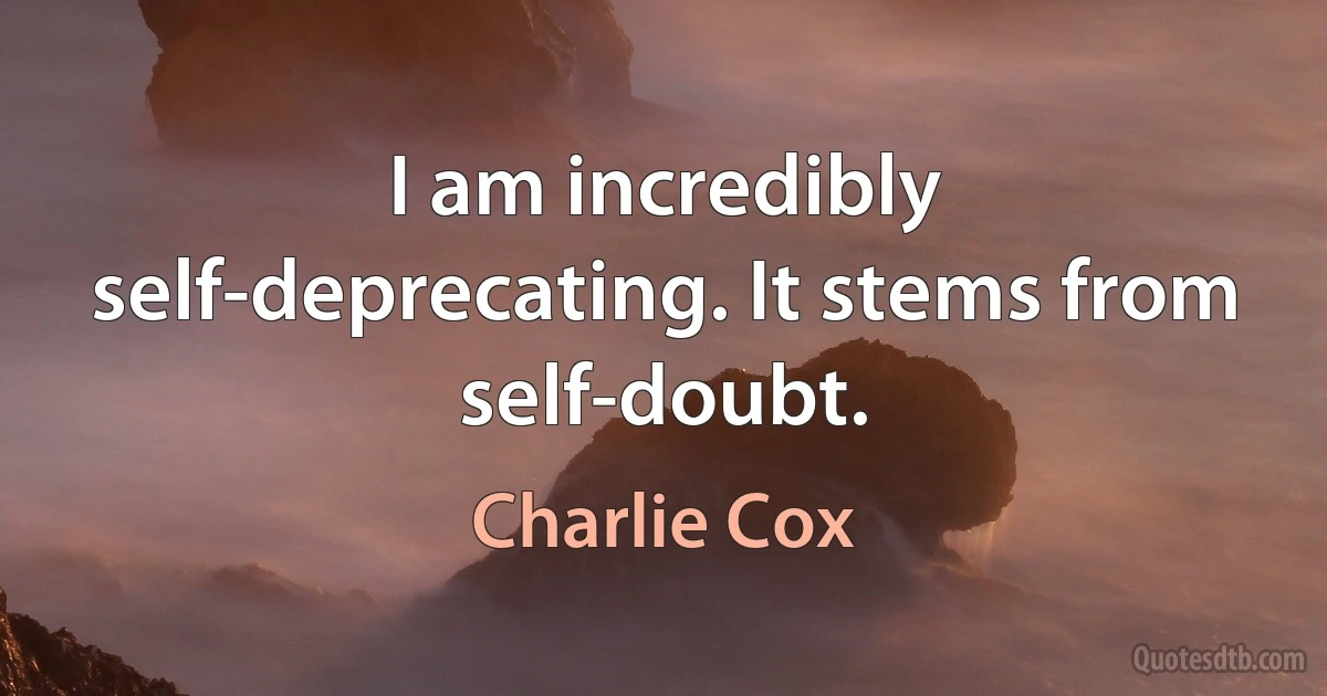 I am incredibly self-deprecating. It stems from self-doubt. (Charlie Cox)