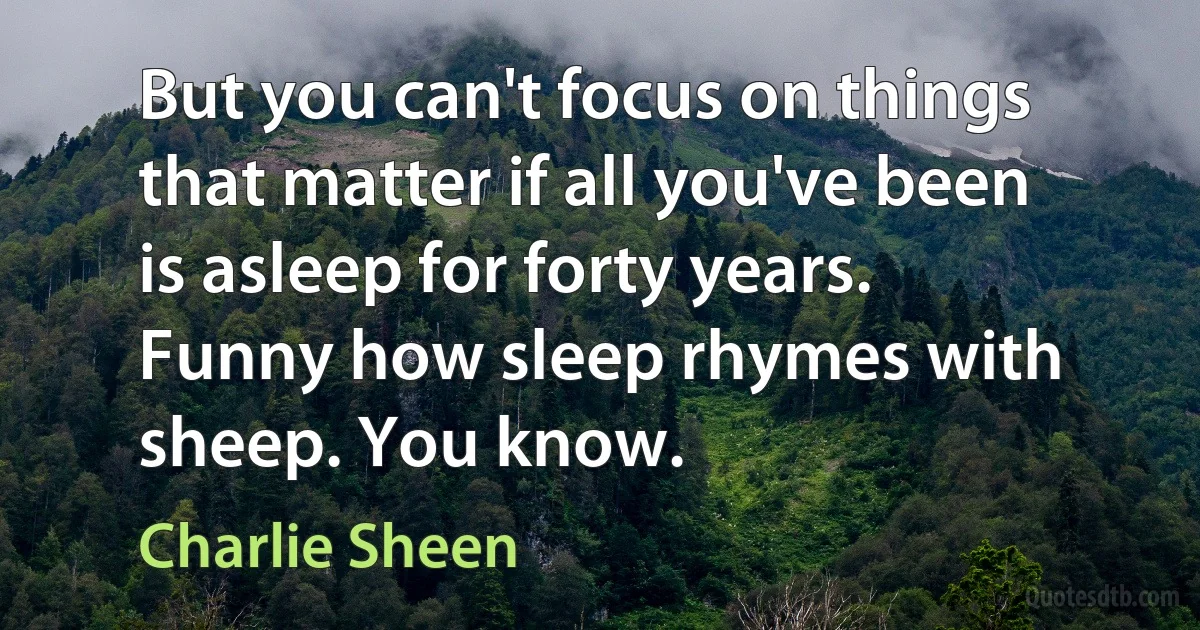 But you can't focus on things that matter if all you've been is asleep for forty years. Funny how sleep rhymes with sheep. You know. (Charlie Sheen)