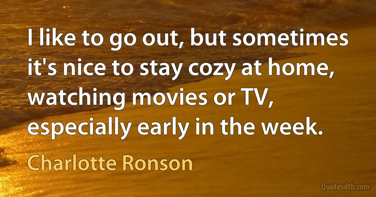 I like to go out, but sometimes it's nice to stay cozy at home, watching movies or TV, especially early in the week. (Charlotte Ronson)