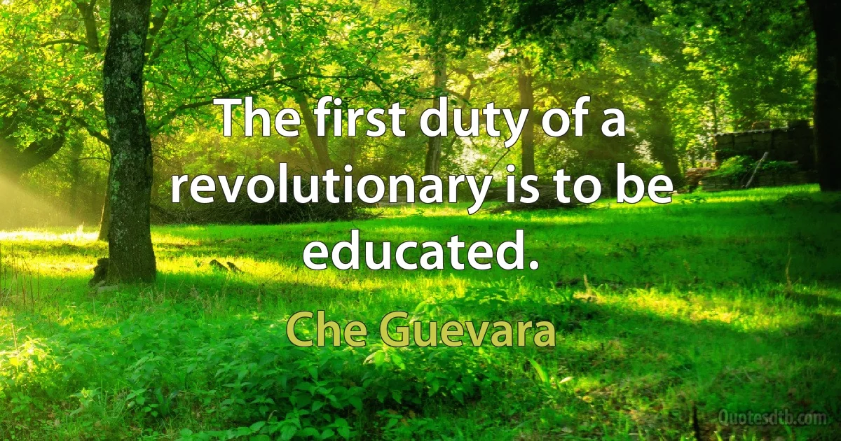 The first duty of a revolutionary is to be educated. (Che Guevara)