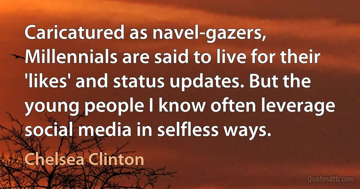 Caricatured as navel-gazers, Millennials are said to live for their 'likes' and status updates. But the young people I know often leverage social media in selfless ways. (Chelsea Clinton)