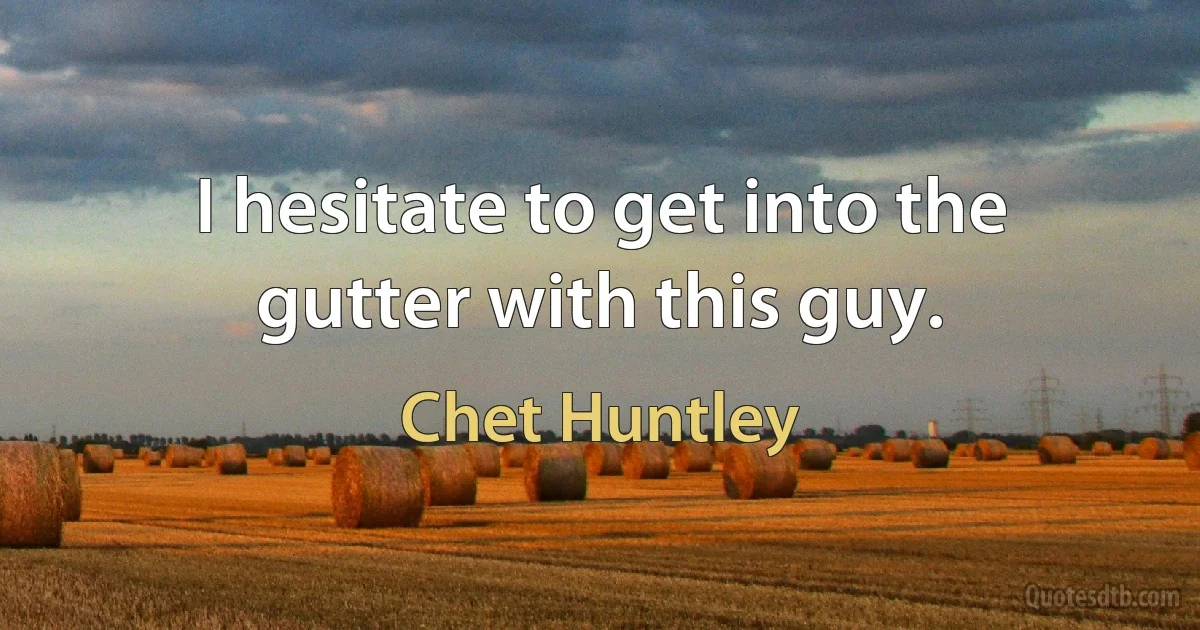 I hesitate to get into the gutter with this guy. (Chet Huntley)