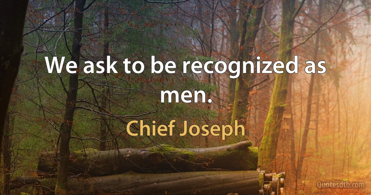 We ask to be recognized as men. (Chief Joseph)