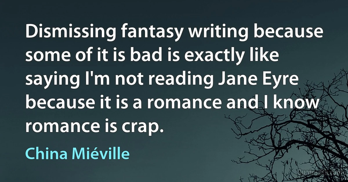 Dismissing fantasy writing because some of it is bad is exactly like saying I'm not reading Jane Eyre because it is a romance and I know romance is crap. (China Miéville)