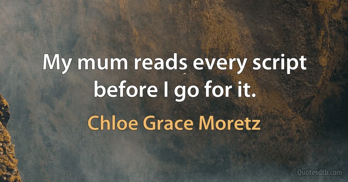 My mum reads every script before I go for it. (Chloe Grace Moretz)