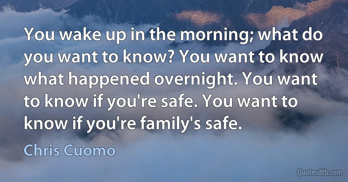 You wake up in the morning; what do you want to know? You want to know what happened overnight. You want to know if you're safe. You want to know if you're family's safe. (Chris Cuomo)