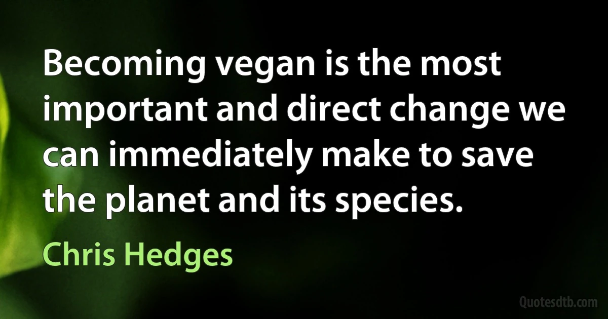 Becoming vegan is the most important and direct change we can immediately make to save the planet and its species. (Chris Hedges)