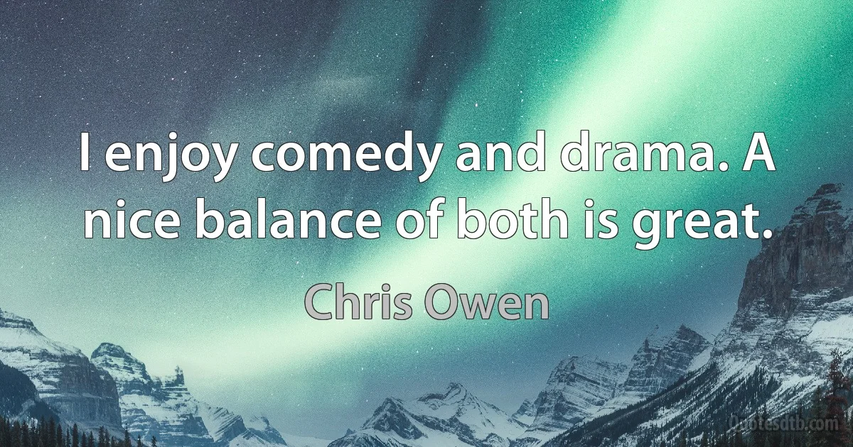 I enjoy comedy and drama. A nice balance of both is great. (Chris Owen)